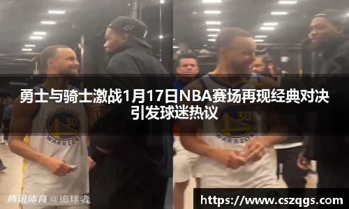 勇士与骑士激战1月17日NBA赛场再现经典对决引发球迷热议